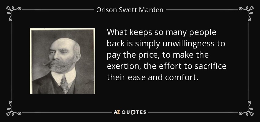 What keeps so many people back is simply unwillingness to pay the price, to make the exertion, the effort to sacrifice their ease and comfort. - Orison Swett Marden