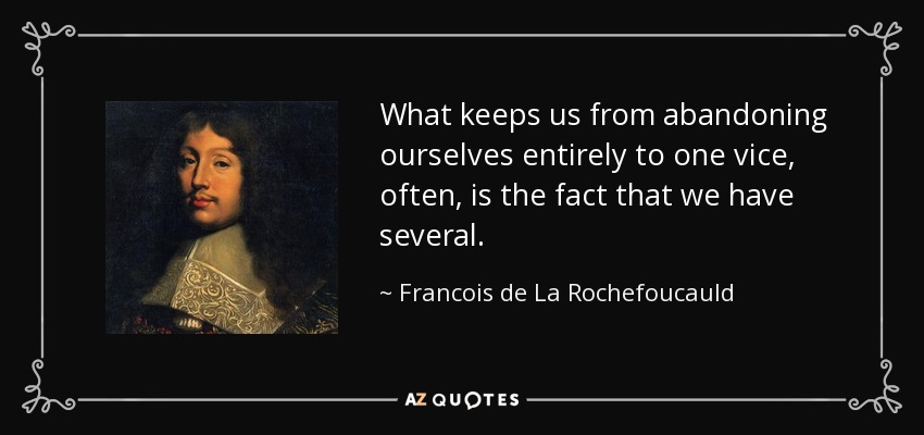 What keeps us from abandoning ourselves entirely to one vice, often, is the fact that we have several. - Francois de La Rochefoucauld