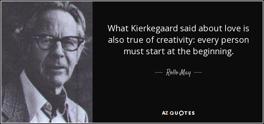 What Kierkegaard said about love is also true of creativity: every person must start at the beginning. - Rollo May