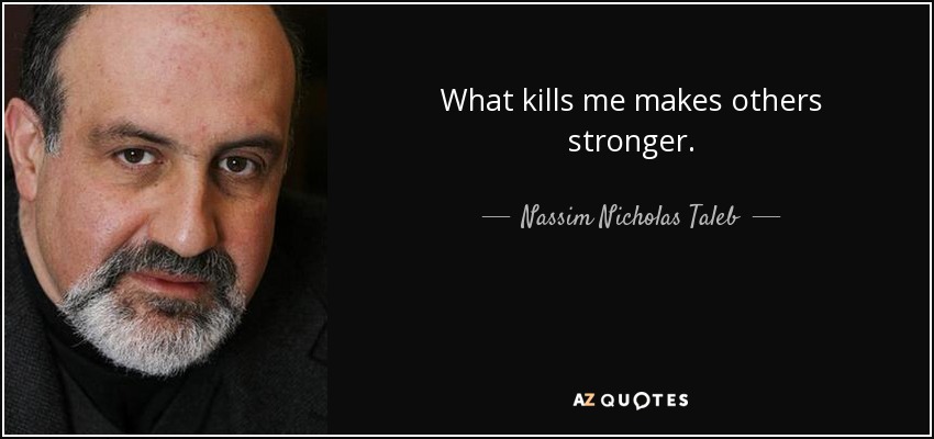 What kills me makes others stronger. - Nassim Nicholas Taleb