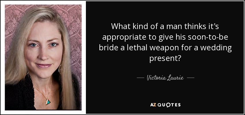 What kind of a man thinks it's appropriate to give his soon-to-be bride a lethal weapon for a wedding present? - Victoria Laurie