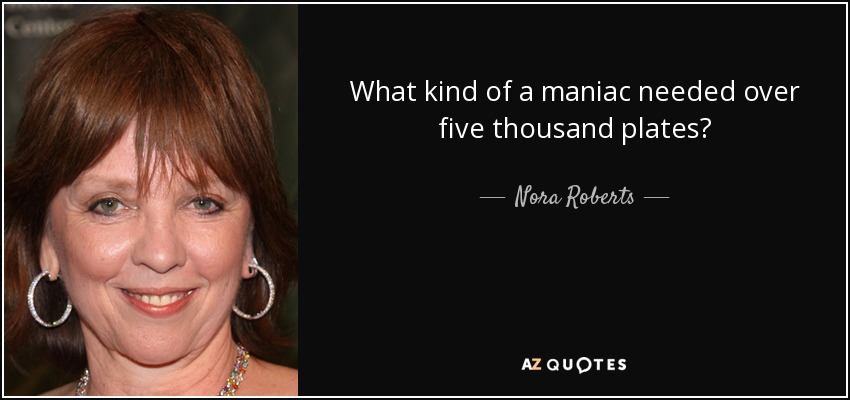 What kind of a maniac needed over five thousand plates? - Nora Roberts