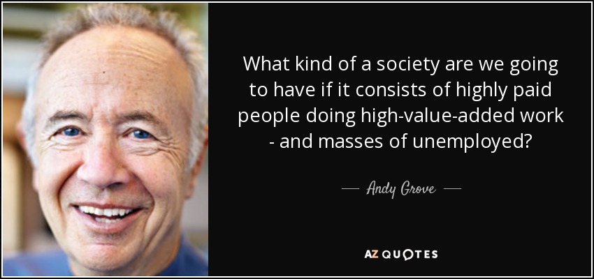 What kind of a society are we going to have if it consists of highly paid people doing high-value-added work - and masses of unemployed? - Andy Grove