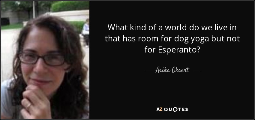 What kind of a world do we live in that has room for dog yoga but not for Esperanto? - Arika Okrent