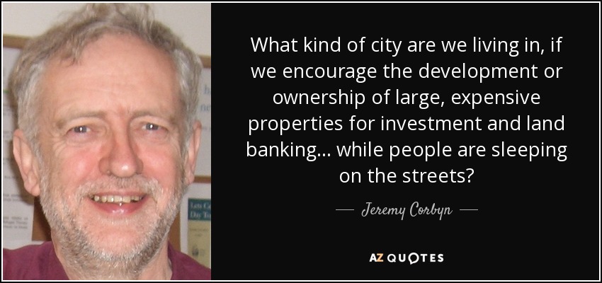 What kind of city are we living in, if we encourage the development or ownership of large, expensive properties for investment and land banking... while people are sleeping on the streets? - Jeremy Corbyn