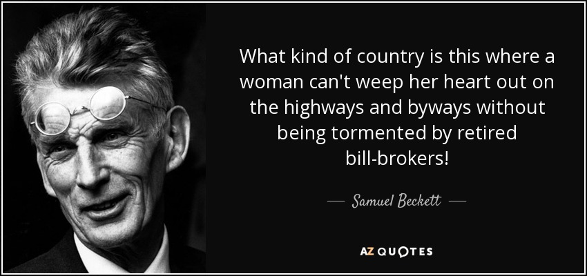 What kind of country is this where a woman can't weep her heart out on the highways and byways without being tormented by retired bill-brokers! - Samuel Beckett
