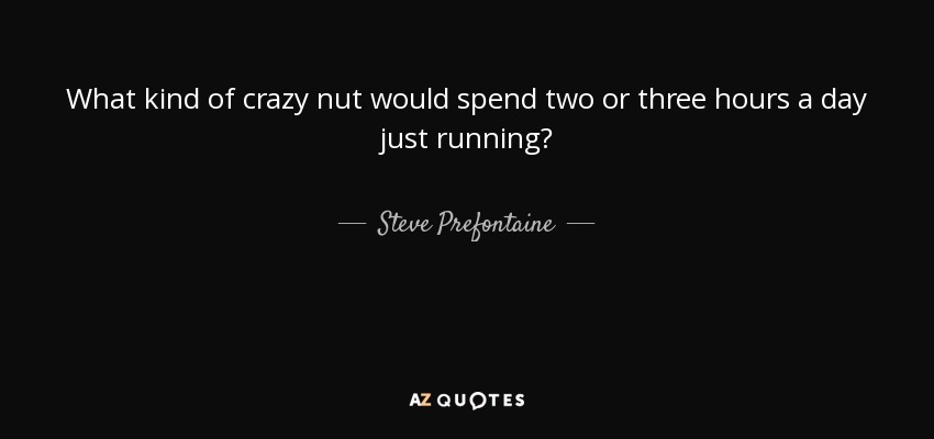 What kind of crazy nut would spend two or three hours a day just running? - Steve Prefontaine