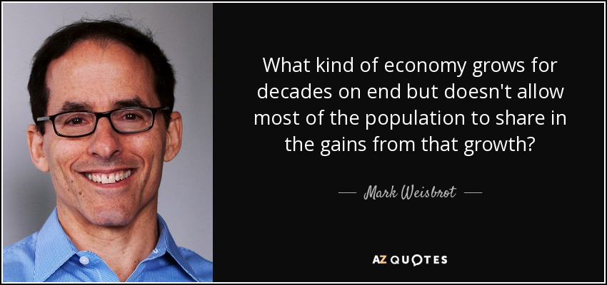 What kind of economy grows for decades on end but doesn't allow most of the population to share in the gains from that growth? - Mark Weisbrot