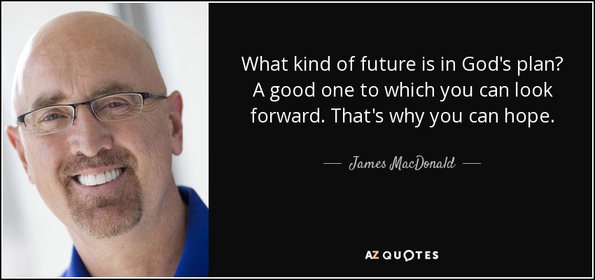 What kind of future is in God's plan? A good one to which you can look forward. That's why you can hope. - James MacDonald