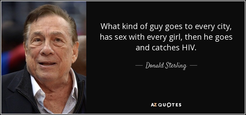 What kind of guy goes to every city, has sex with every girl, then he goes and catches HIV. - Donald Sterling