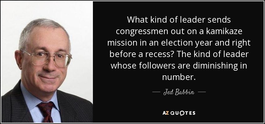 What kind of leader sends congressmen out on a kamikaze mission in an election year and right before a recess? The kind of leader whose followers are diminishing in number. - Jed Babbin