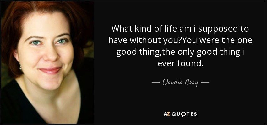What kind of life am i supposed to have without you?You were the one good thing,the only good thing i ever found. - Claudia Gray