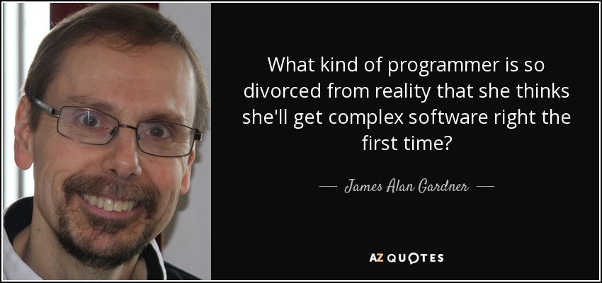 What kind of programmer is so divorced from reality that she thinks she'll get complex software right the first time? - James Alan Gardner