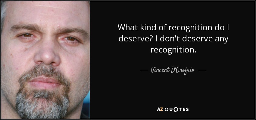 What kind of recognition do I deserve? I don't deserve any recognition. - Vincent D'Onofrio