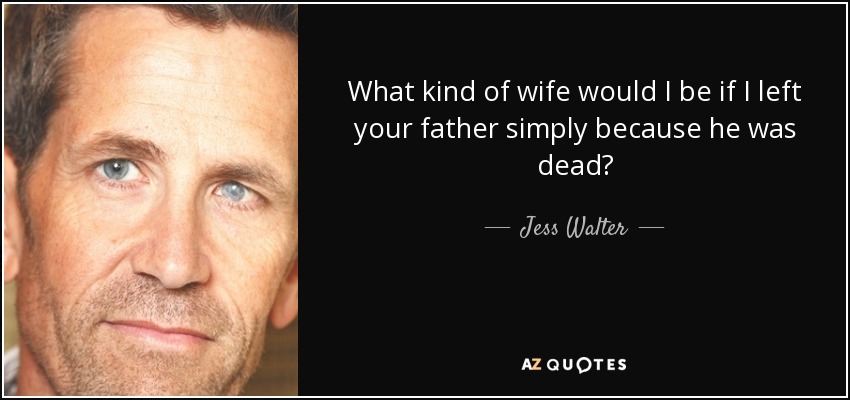 What kind of wife would I be if I left your father simply because he was dead? - Jess Walter