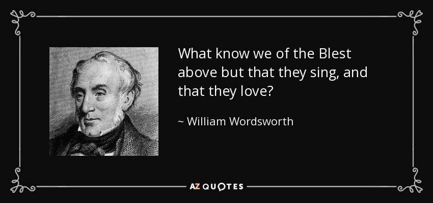 What know we of the Blest above but that they sing, and that they love? - William Wordsworth