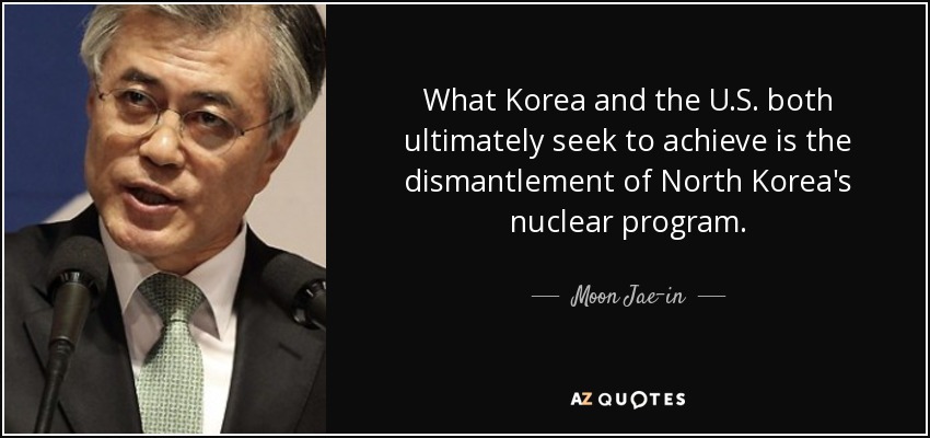 What Korea and the U.S. both ultimately seek to achieve is the dismantlement of North Korea's nuclear program. - Moon Jae-in