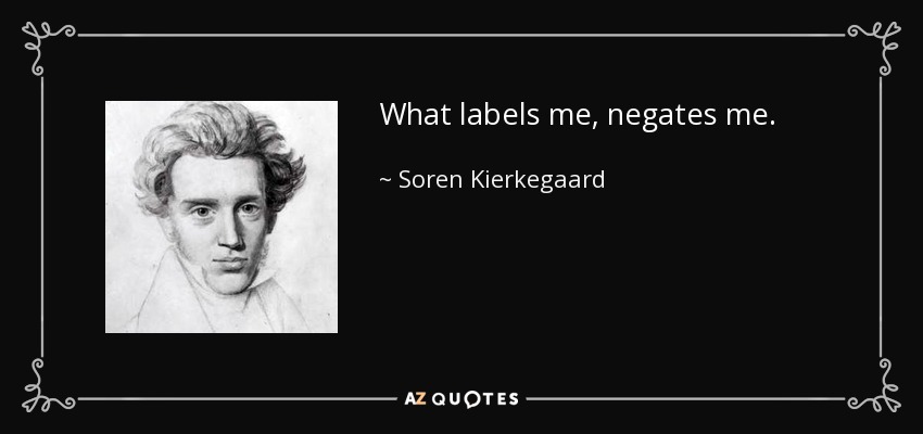 What labels me, negates me. - Soren Kierkegaard