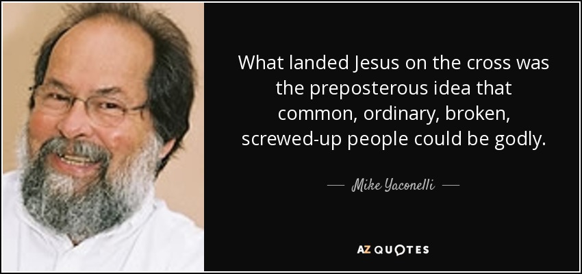 What landed Jesus on the cross was the preposterous idea that common, ordinary, broken, screwed-up people could be godly. - Mike Yaconelli