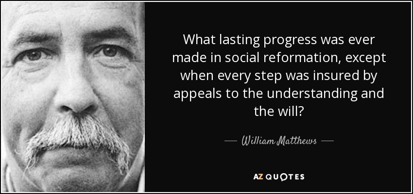 What lasting progress was ever made in social reformation, except when every step was insured by appeals to the understanding and the will? - William Matthews