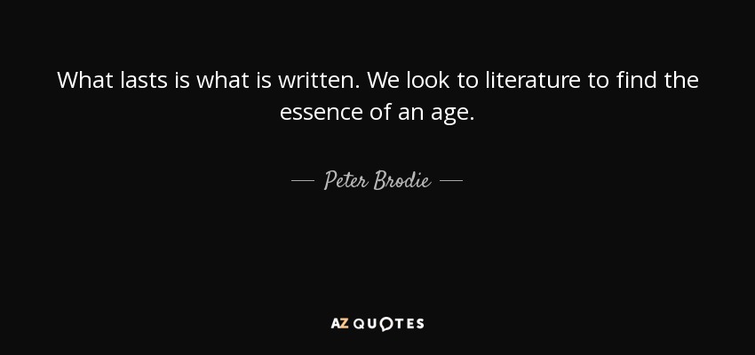 What lasts is what is written. We look to literature to find the essence of an age. - Peter Brodie