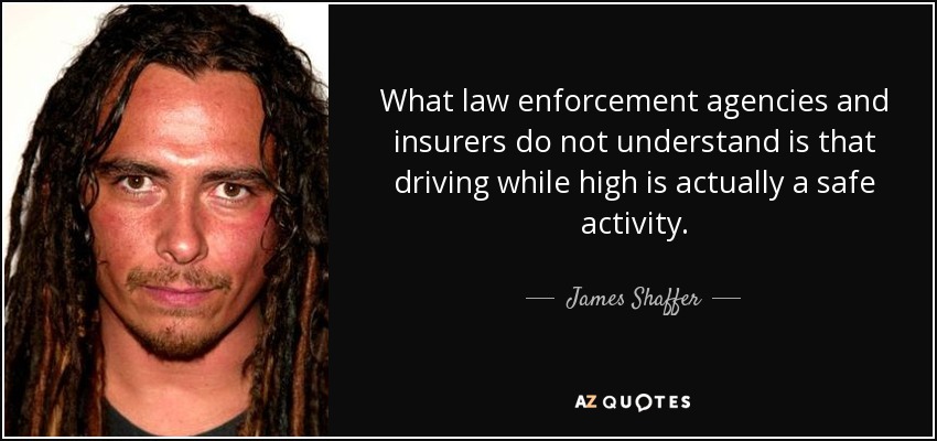 What law enforcement agencies and insurers do not understand is that driving while high is actually a safe activity. - James Shaffer