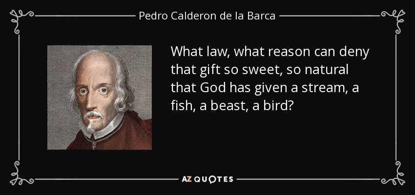 What law, what reason can deny that gift so sweet, so natural that God has given a stream, a fish, a beast, a bird? - Pedro Calderon de la Barca