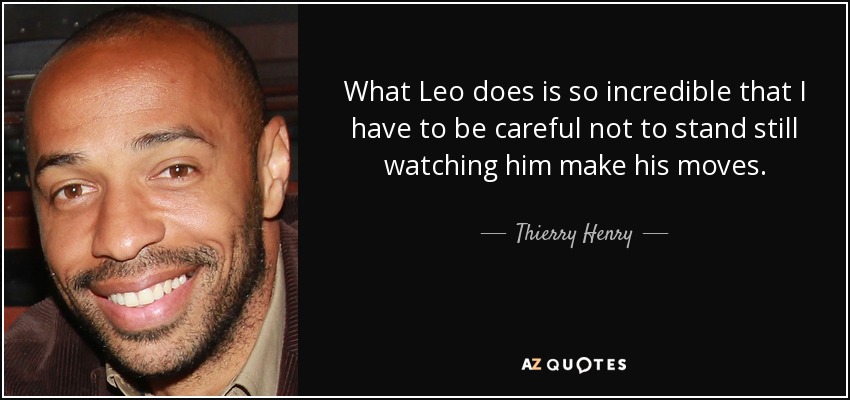 What Leo does is so incredible that I have to be careful not to stand still watching him make his moves. - Thierry Henry