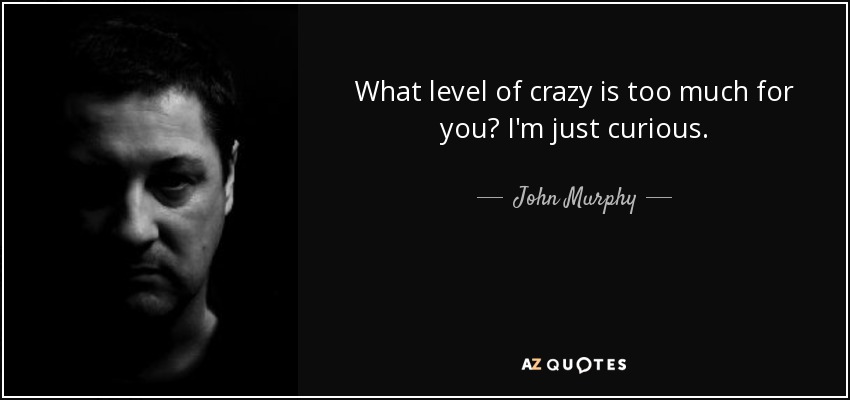 What level of crazy is too much for you? I'm just curious. - John Murphy