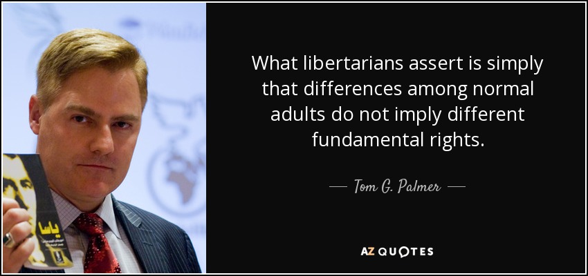 What libertarians assert is simply that differences among normal adults do not imply different fundamental rights. - Tom G. Palmer