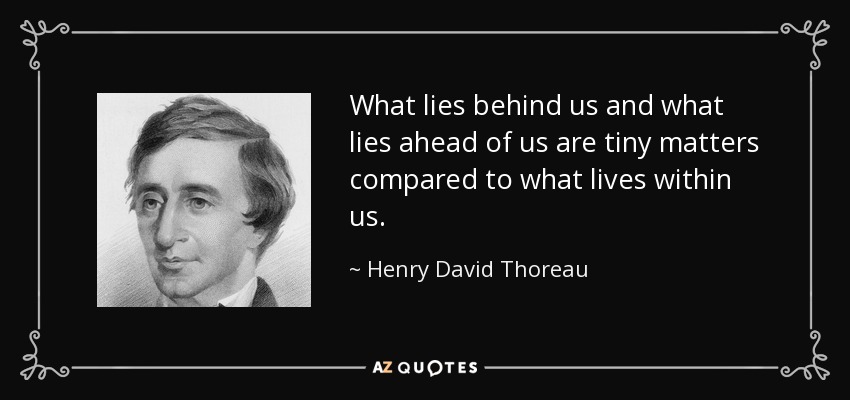 What lies behind us and what lies ahead of us are tiny matters compared to what lives within us. - Henry David Thoreau