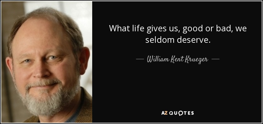 What life gives us, good or bad, we seldom deserve. - William Kent Krueger