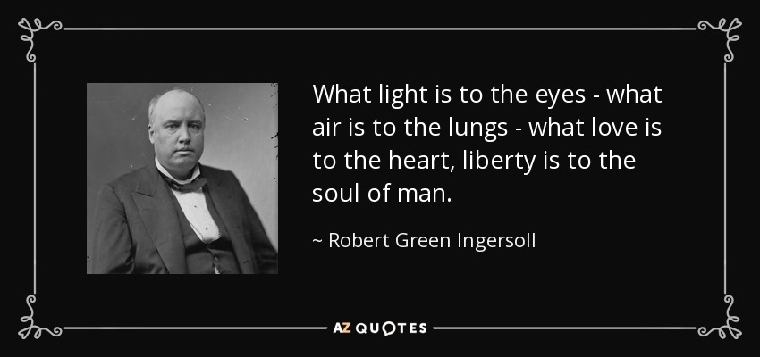 What light is to the eyes - what air is to the lungs - what love is to the heart, liberty is to the soul of man. - Robert Green Ingersoll