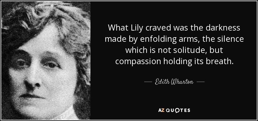What Lily craved was the darkness made by enfolding arms, the silence which is not solitude, but compassion holding its breath. - Edith Wharton