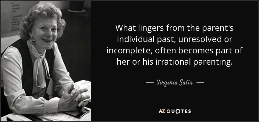 What lingers from the parent's individual past, unresolved or incomplete, often becomes part of her or his irrational parenting. - Virginia Satir