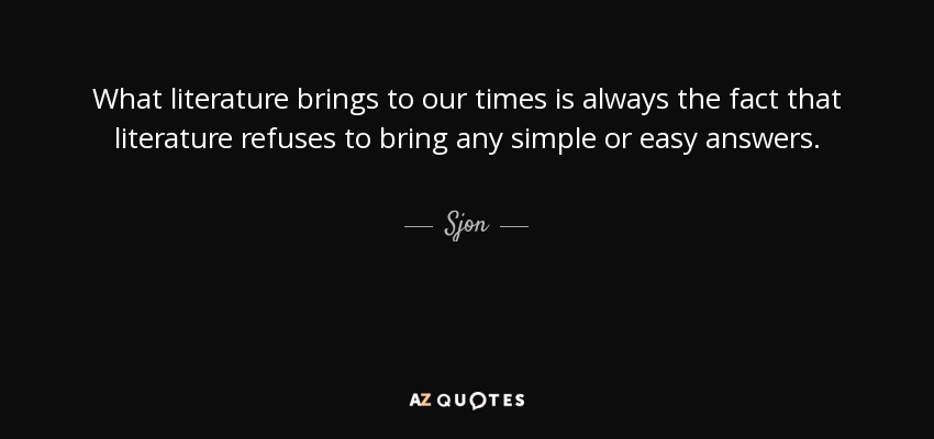 What literature brings to our times is always the fact that literature refuses to bring any simple or easy answers. - Sjon