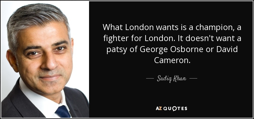 What London wants is a champion, a fighter for London. It doesn't want a patsy of George Osborne or David Cameron. - Sadiq Khan