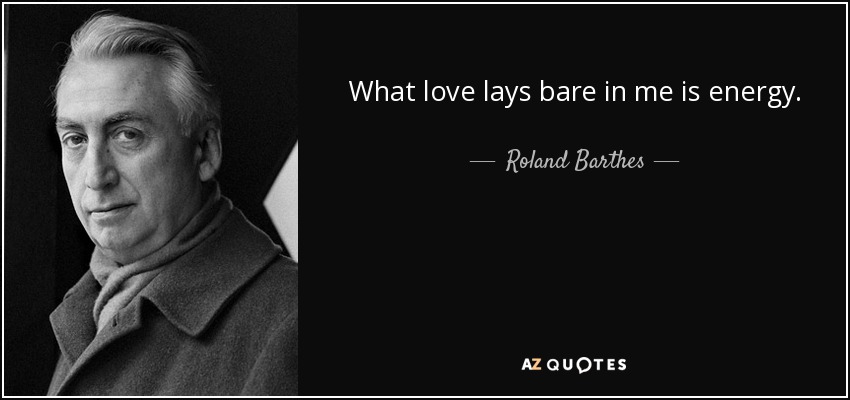 What love lays bare in me is energy. - Roland Barthes
