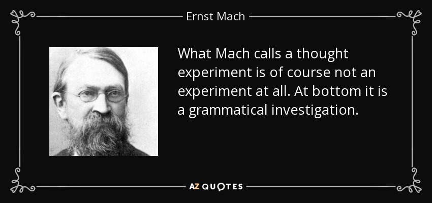 What Mach calls a thought experiment is of course not an experiment at all. At bottom it is a grammatical investigation. - Ernst Mach