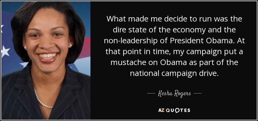 What made me decide to run was the dire state of the economy and the non-leadership of President Obama. At that point in time, my campaign put a mustache on Obama as part of the national campaign drive. - Kesha Rogers