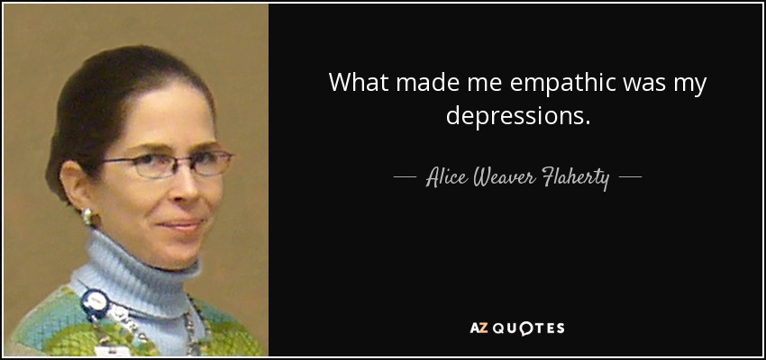 What made me empathic was my depressions. - Alice Weaver Flaherty