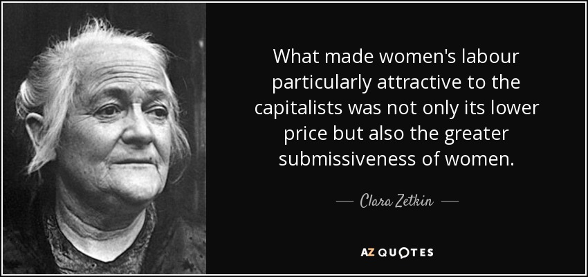 What made women's labour particularly attractive to the capitalists was not only its lower price but also the greater submissiveness of women. - Clara Zetkin