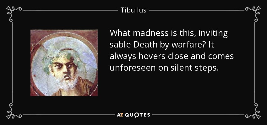 What madness is this, inviting sable Death by warfare? It always hovers close and comes unforeseen on silent steps. - Tibullus
