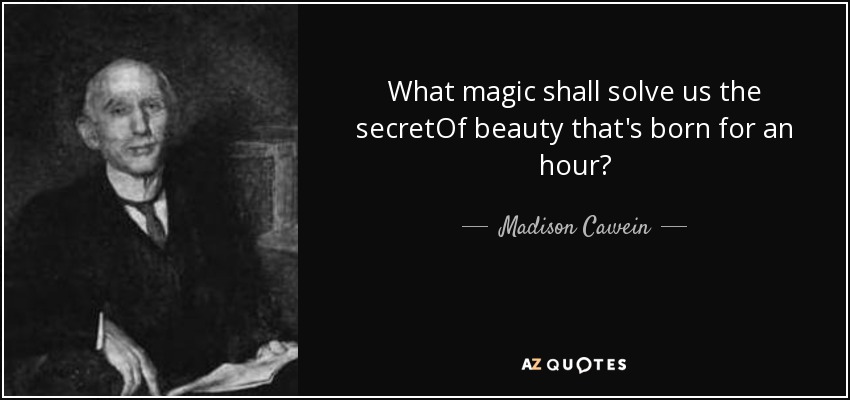What magic shall solve us the secretOf beauty that's born for an hour? - Madison Cawein
