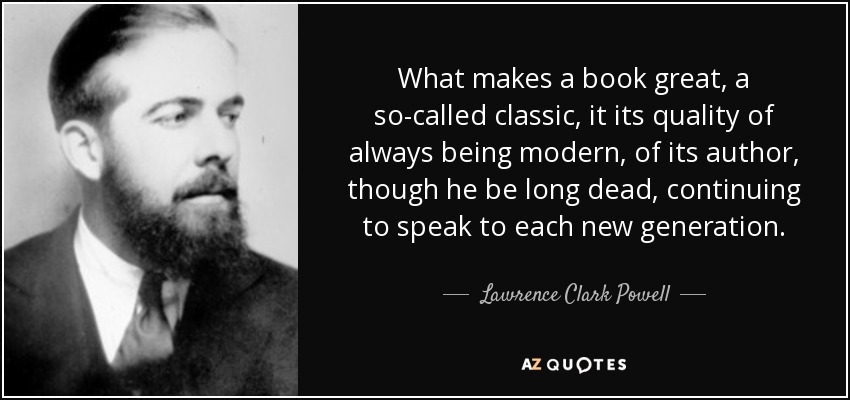 What makes a book great, a so-called classic, it its quality of always being modern, of its author, though he be long dead, continuing to speak to each new generation. - Lawrence Clark Powell