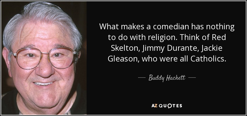 What makes a comedian has nothing to do with religion. Think of Red Skelton, Jimmy Durante, Jackie Gleason, who were all Catholics. - Buddy Hackett