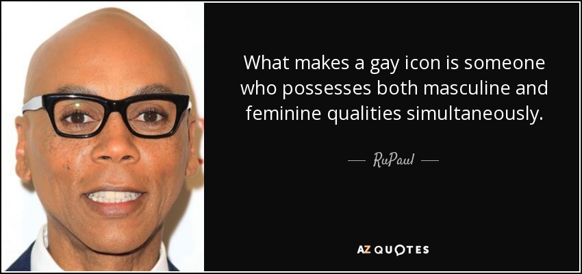 What makes a gay icon is someone who possesses both masculine and feminine qualities simultaneously. - RuPaul
