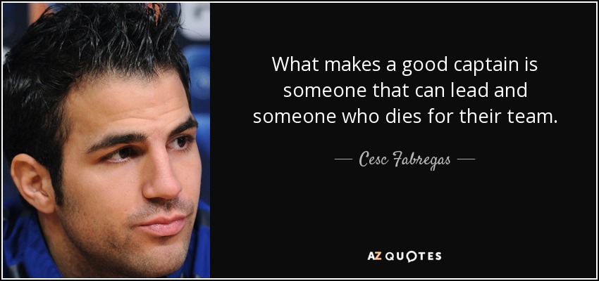 What makes a good captain is someone that can lead and someone who dies for their team. - Cesc Fabregas