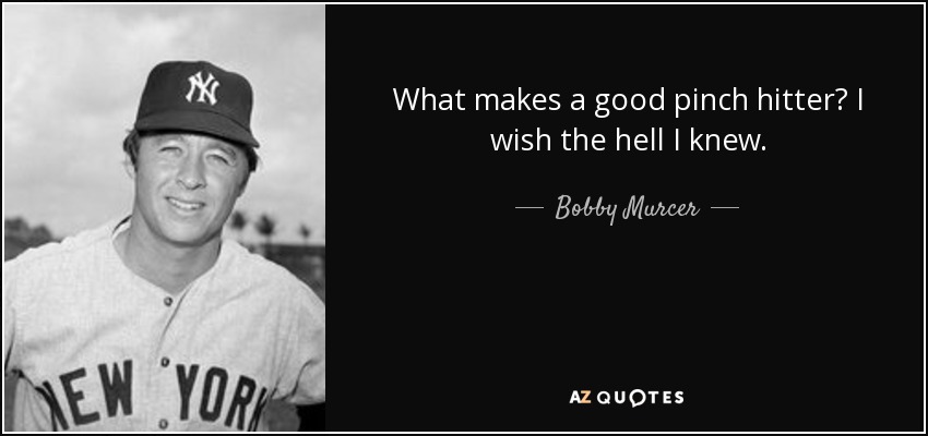 What makes a good pinch hitter? I wish the hell I knew. - Bobby Murcer