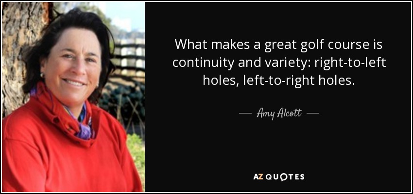 What makes a great golf course is continuity and variety: right-to-left holes, left-to-right holes. - Amy Alcott